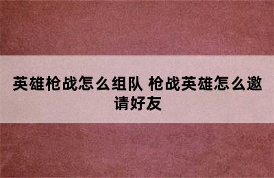 英雄枪战怎么组队 枪战英雄怎么邀请好友